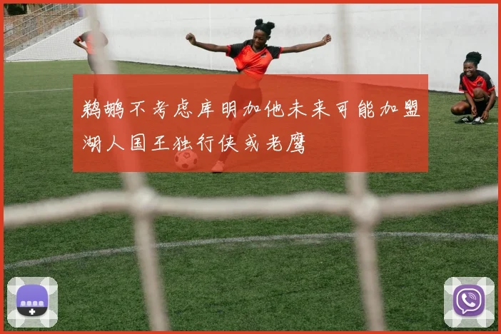 鹈鹕不考虑库明加他未来可能加盟湖人国王独行侠或老鹰