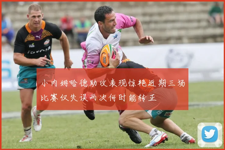 小内姆哈德助攻表现惊艳近期三场比赛仅失误两次何时能转正