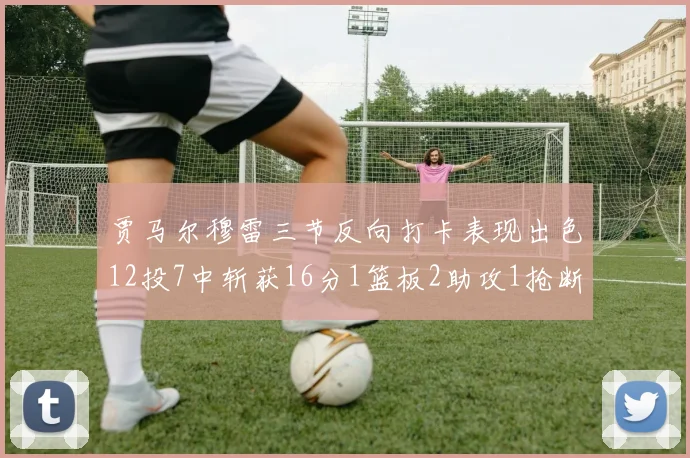 贾马尔穆雷三节反向打卡表现出色12投7中斩获16分1篮板2助攻1抢断