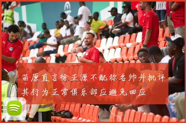 苗原直言徐正源不配称名帅并批评其行为正常俱乐部应避免回应