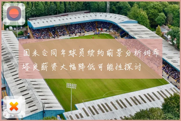 国米合同年球员续约前景分析姆希塔良薪资大幅降低可能性探讨