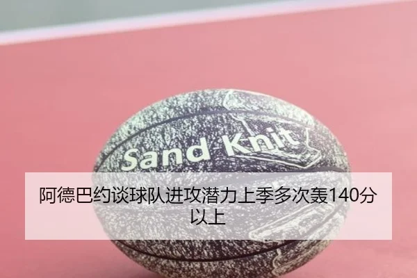 阿德巴约谈球队进攻潜力上季多次轰140分以上 - leyu.com